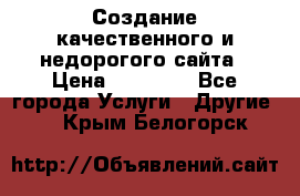 Создание качественного и недорогого сайта › Цена ­ 15 000 - Все города Услуги » Другие   . Крым,Белогорск